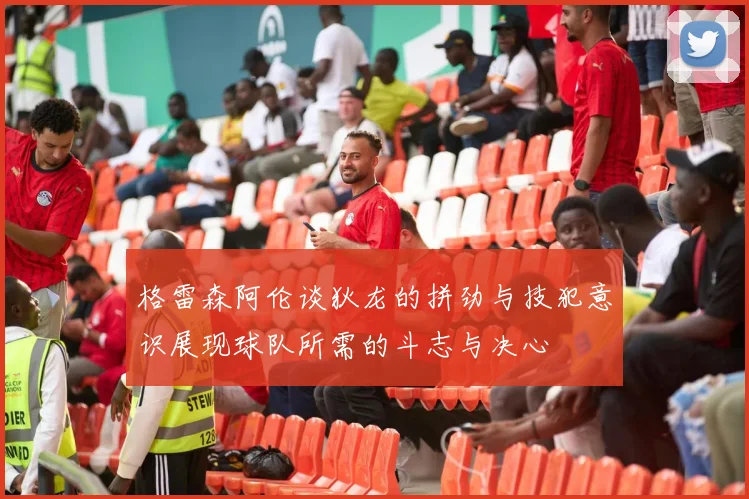 格雷森阿伦谈狄龙的拼劲与技犯意识展现球队所需的斗志与决心